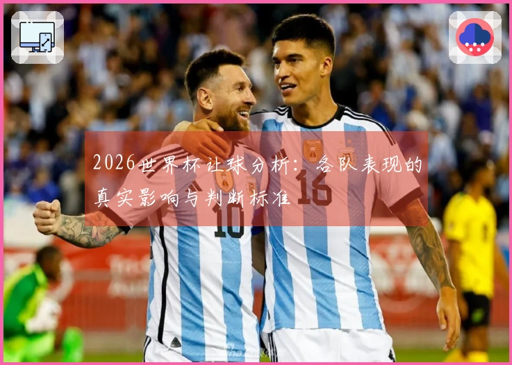 2026世界杯让球分析:各队表现的真实影响与判断标准