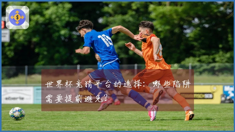 世界杯竞猜平台的选择：哪些陷阱需要提前避免？