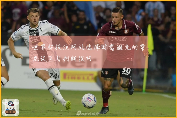 世界杯投注网站选择时需避免的常见误区与判断技巧