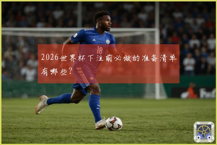 2026世界杯下注前必做的准备清单有哪些？