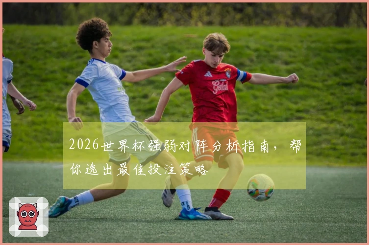 2026世界杯强弱对阵分析指南，帮你选出最佳投注策略
