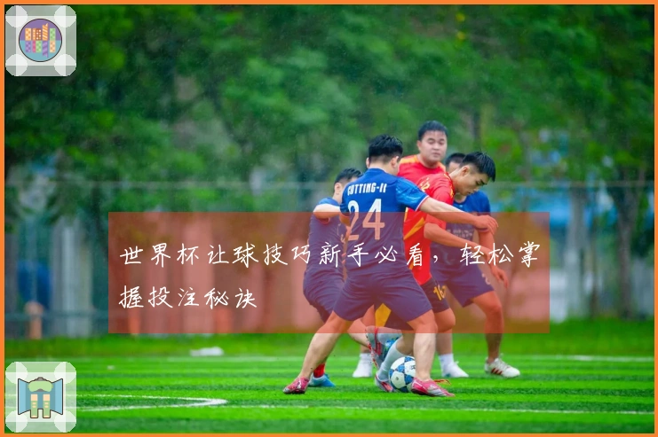 世界杯让球技巧新手必看，轻松掌握投注秘诀