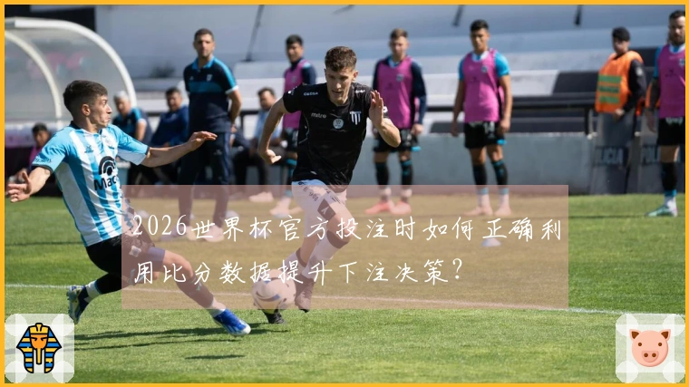 2026世界杯官方投注时如何正确利用比分数据提升下注决策?