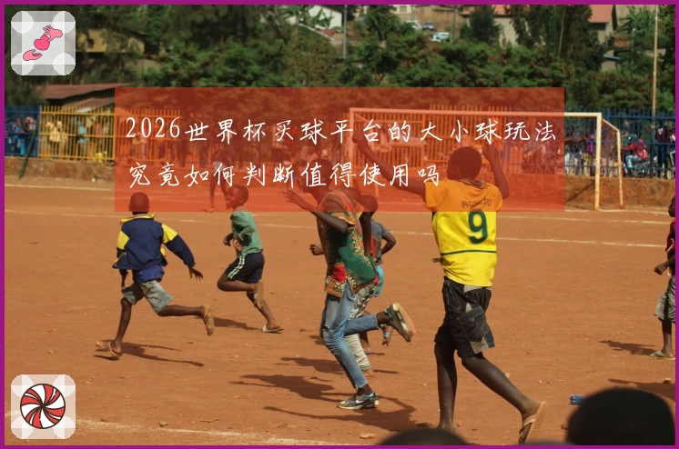 2026世界杯买球平台的大小球玩法究竟如何判断值得使用吗