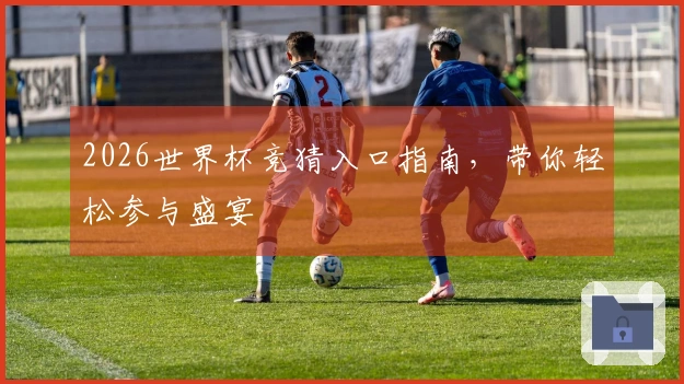 2026世界杯竞猜入口指南，带你轻松参与盛宴
