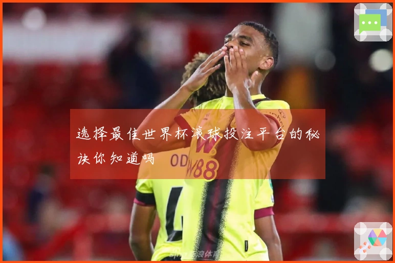 选择最佳世界杯滚球投注平台的秘诀你知道吗