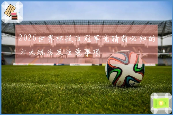 2026世界杯投注冠军竞猜前必知的六大玩法及注意事项