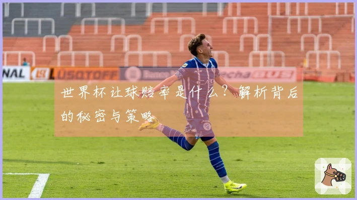 世界杯让球赔率是什么?解析背后的秘密与策略
